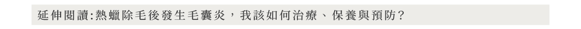延伸閱讀:熱蠟除毛後發生毛囊炎,我該如何治療、保養與預防?