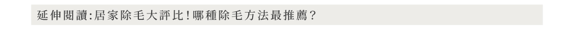 延伸閱讀:居家除毛大評比!哪種除毛方法最推薦?