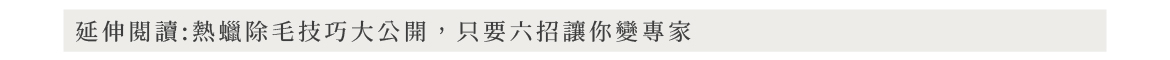 延伸閱讀:熱蠟除毛技巧大公開,只要六招讓你變專家