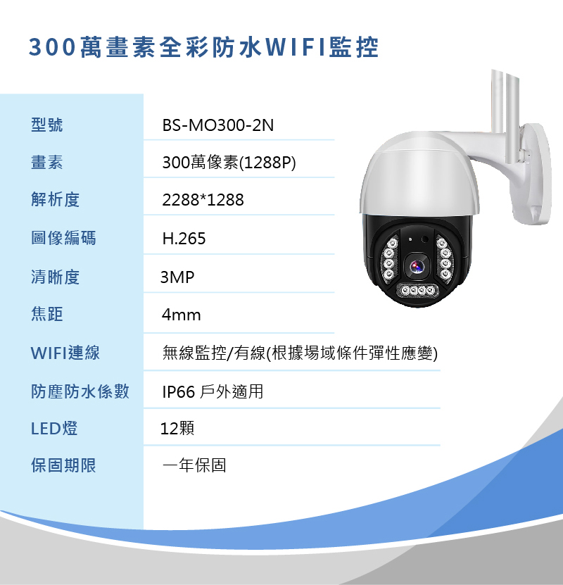 300萬畫素全彩防水WIFI監控/監視器/攝影機 型號:BS-MO300-1N 高畫質300萬像素(1288P) 解析度:2288*1288 圖像編碼:H.265 清晰度:3MP 焦距:4mm WIFI無線監控/有線 (根據場域條件彈性應變) 日夜全彩 防塵防水係數:IP66 戶外適用 LED燈:12顆 保固期限:一年