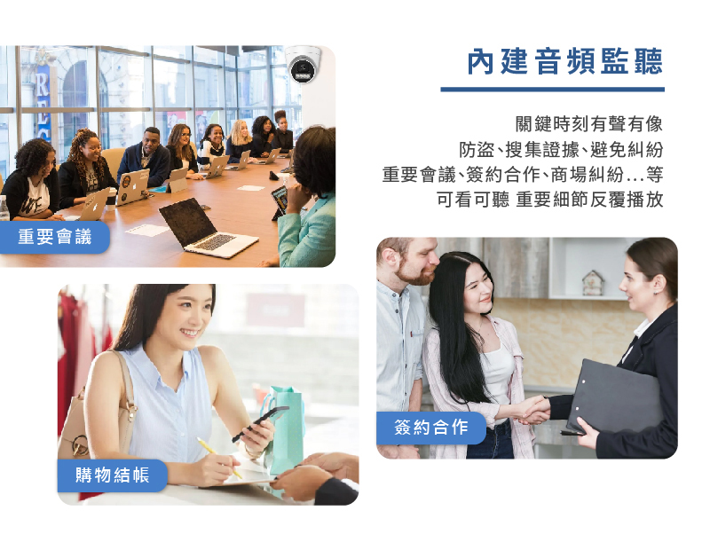 內建音頻監聽 關鍵時刻有聲有像,防盜、搜集證據、避免糾紛。 重要會議、簽約合作、商場糾紛…等,可看可聽 重要細節反覆播