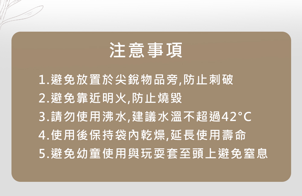 避免刺破、火燒、熱水溫度超過42度、使用完畢請晾乾、避免小孩透頭窒息