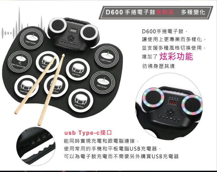 D600手捲電子鼓 多種變化D600手捲電子鼓讓使用上更專業而多樣化並支援多種風格切換使用 增加了炫彩功能 彷彿身歷其境usb Type-c接口能同時實現充電和跟電腦連接,使用常用的手機和平板電腦USB充電器,可以為電子鼓充電而不需要另外購買USB充電器