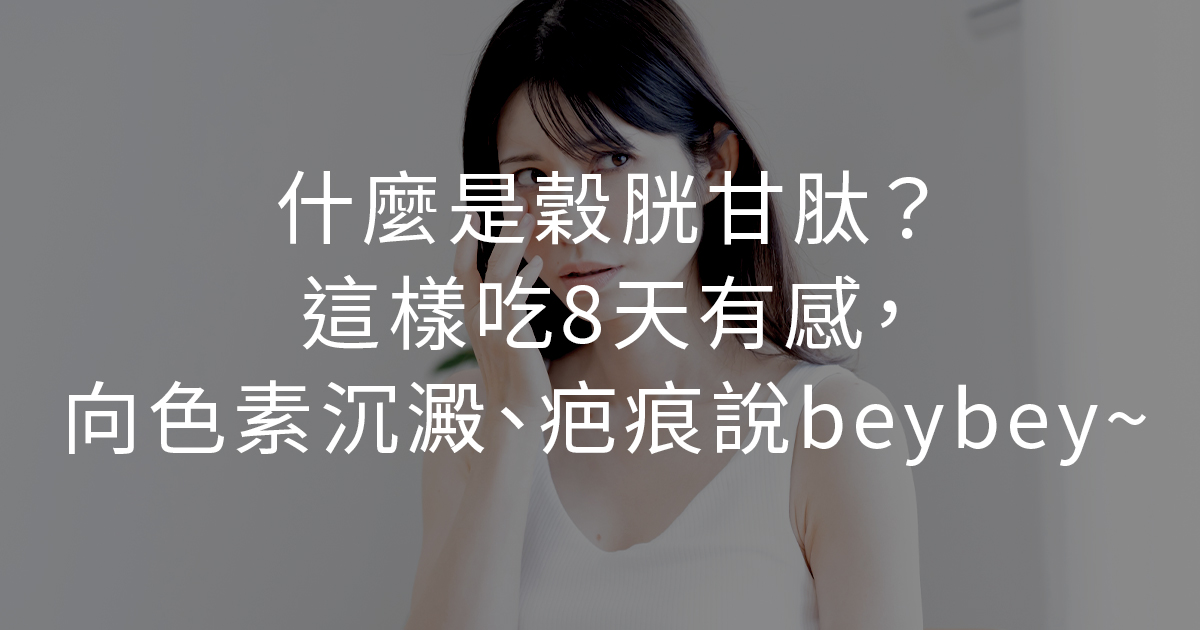 什麼是穀胱甘肽？這樣吃8天有感，向色素沉澱、疤痕說byebye~
