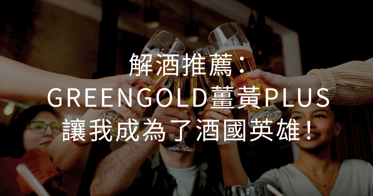 解酒推薦：GREENGOLD薑黃PLUS讓我成為了酒國英雄！