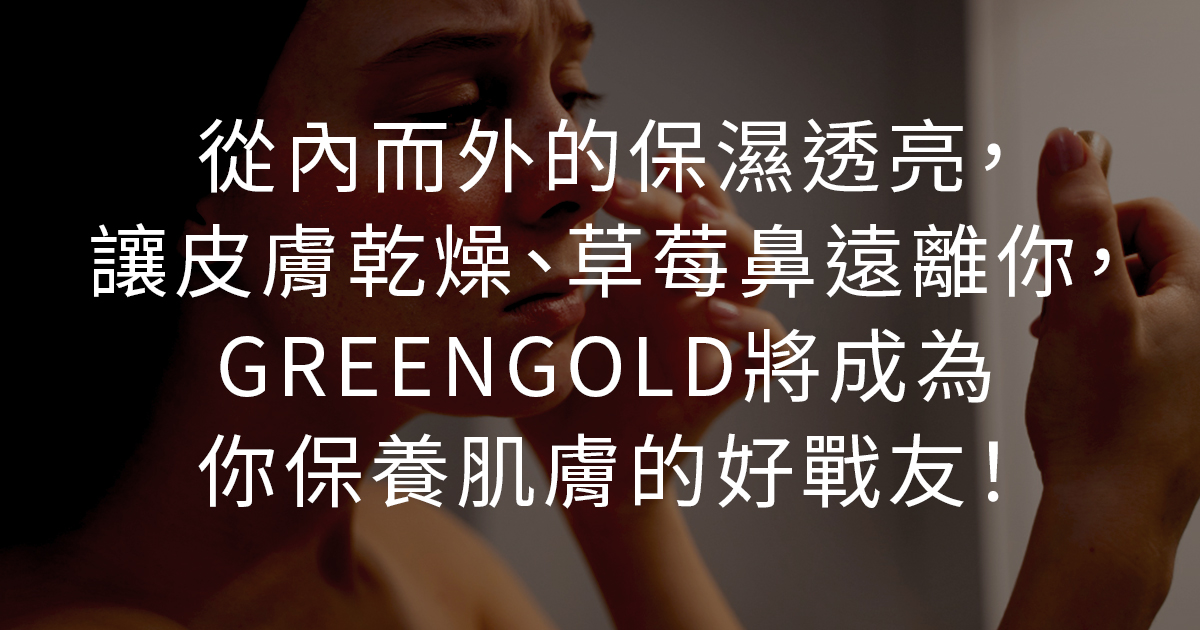 從內而外的保濕透亮，讓皮膚乾燥、草莓鼻遠離你，GREENGOLD將成為你保養肌膚的好戰友！