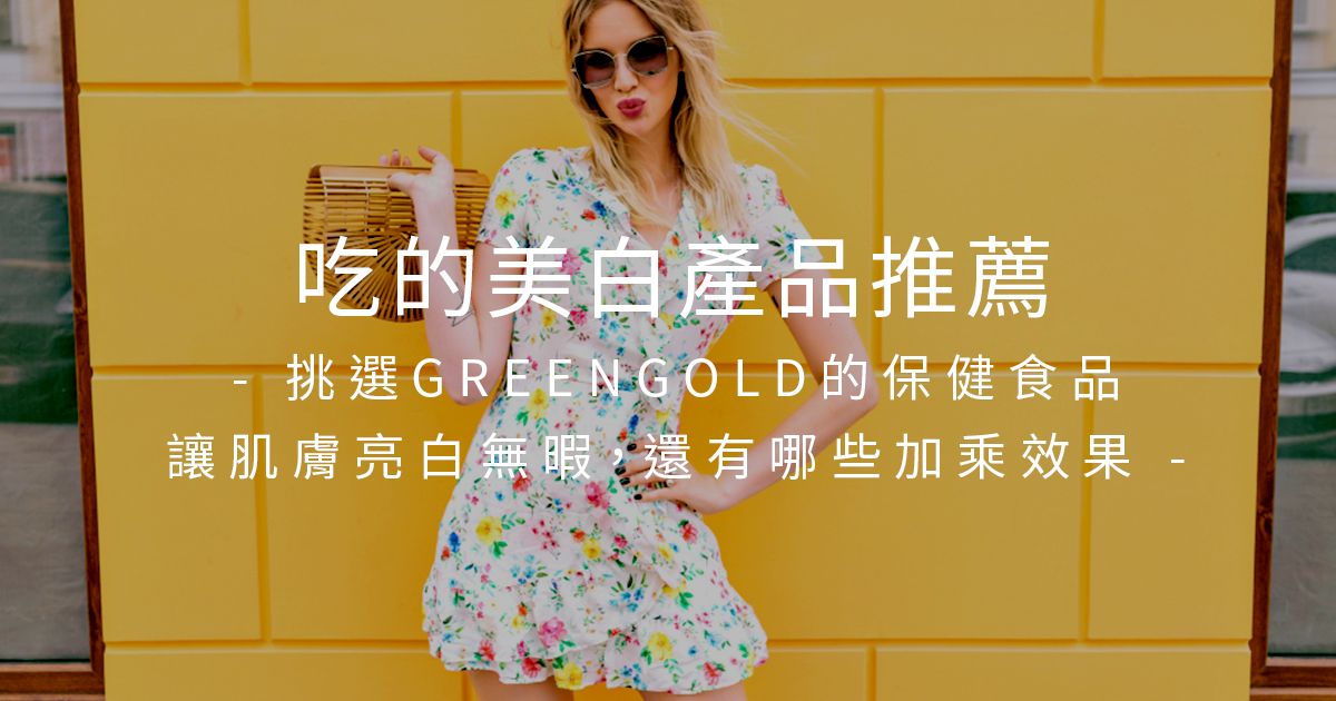 吃的美白產品推薦：挑選GREENGOLD的保健食品讓肌膚亮白無暇，還有哪些加乘效果?