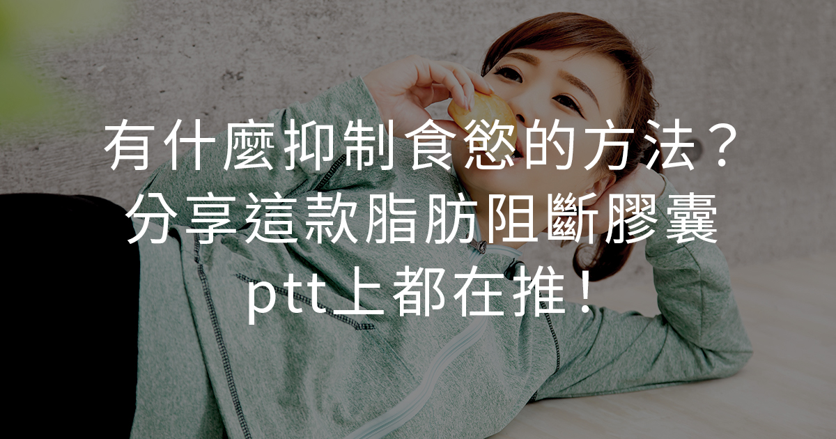 有什麼抑制食慾的方法？分享這款Dcard上都在推的脂肪阻斷保健食品！