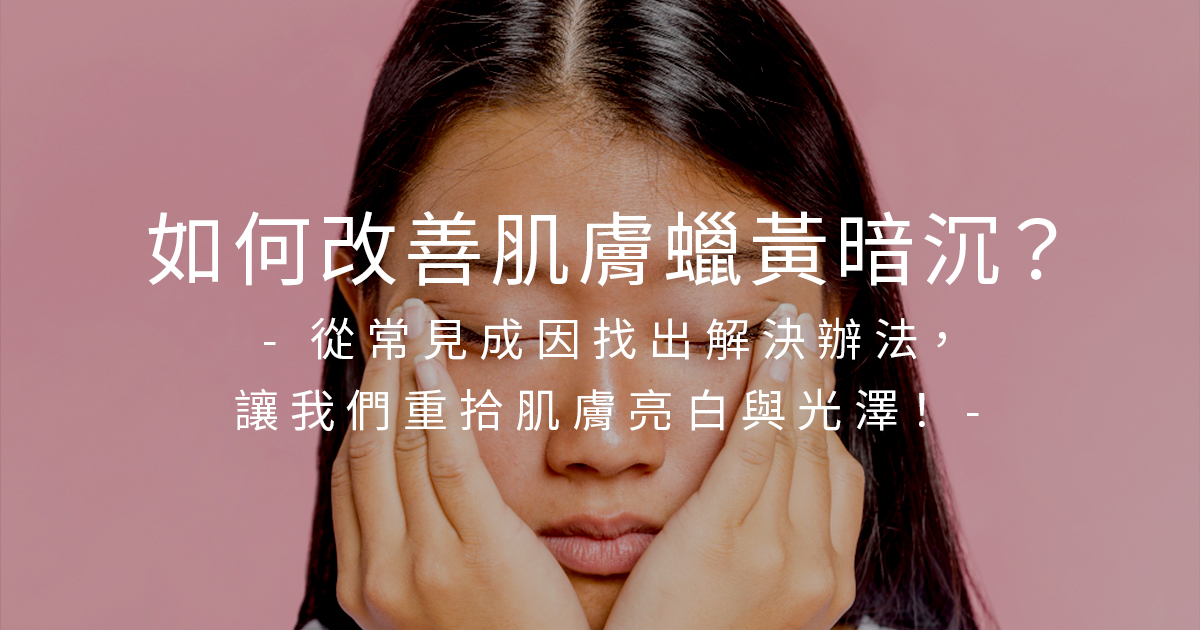 如何改善肌膚蠟黃暗沉？從常見成因找出解決辦法，讓我們重拾肌膚亮白與光澤！