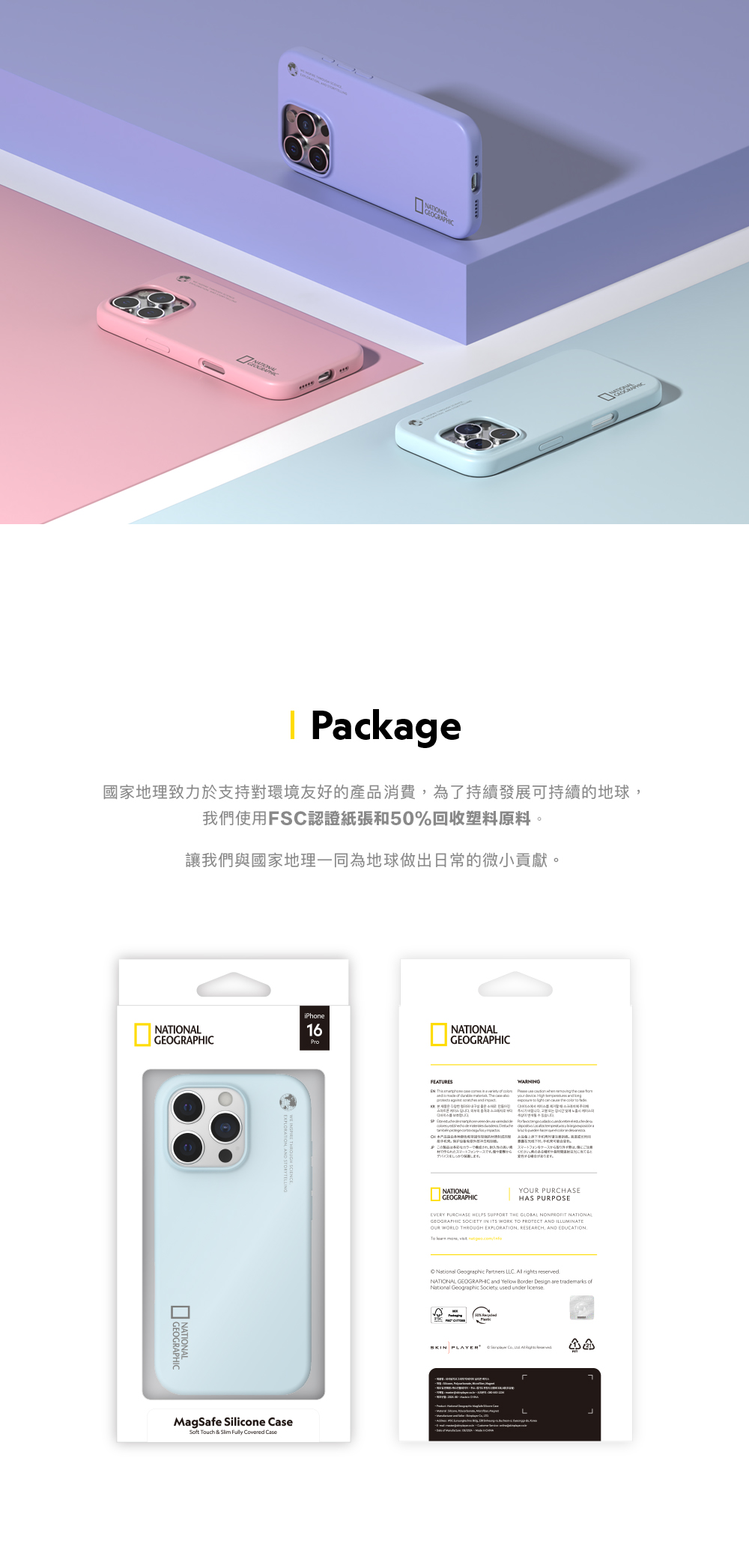Package國家地理致力於支持對環境友好的產品消費為了持續發展可持續的地球我們使用FS認證紙張和50%回收塑料原料。讓我們與國家地理一同為地球做出日常的微小貢獻。NATIONALiPhone16GEOGAPHIC THROUGH MagSafe Silicone CaseSoft uch & Fully Covered CaseNATIONALGEOGRAPHICFEATURES WARNING the C スマートフォンRケースNATIONALGEOGRAPHICY PURCHASEHAS PURPOSEEVERY PURCHASE HELPS SUPPORT THE GLOBAL NONPROFIT NATIONALGEOGRAPHIC SOCIETY IN ITS WORK TO AND ILLUMINATEOUR WORLD THROUGH EXPLORATION RESEARCH, AND EDUCATIONTo , Geographic Partners LLC rights reservedNATIONAL GEOGRAPHIC and Yellow Border Design are trademarks ofNational Geographic Society, used under license PLAYERL