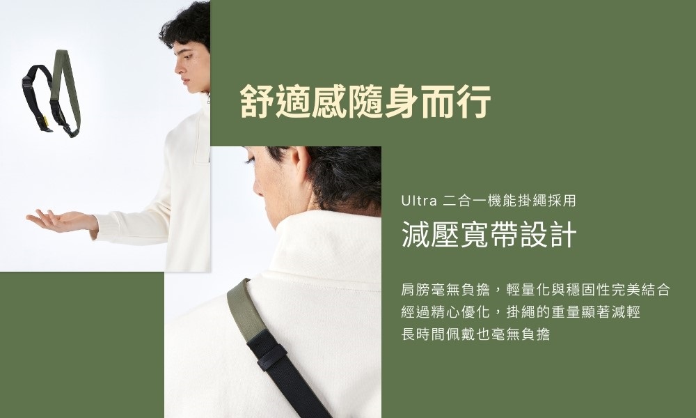 舒適感隨身而行Ultra 二合一機能掛繩採用減壓寬帶設計肩膀毫無負擔,輕量化與穩固性完美結合經過精心優化,掛繩的重量顯著減輕長時間佩戴也毫無負擔