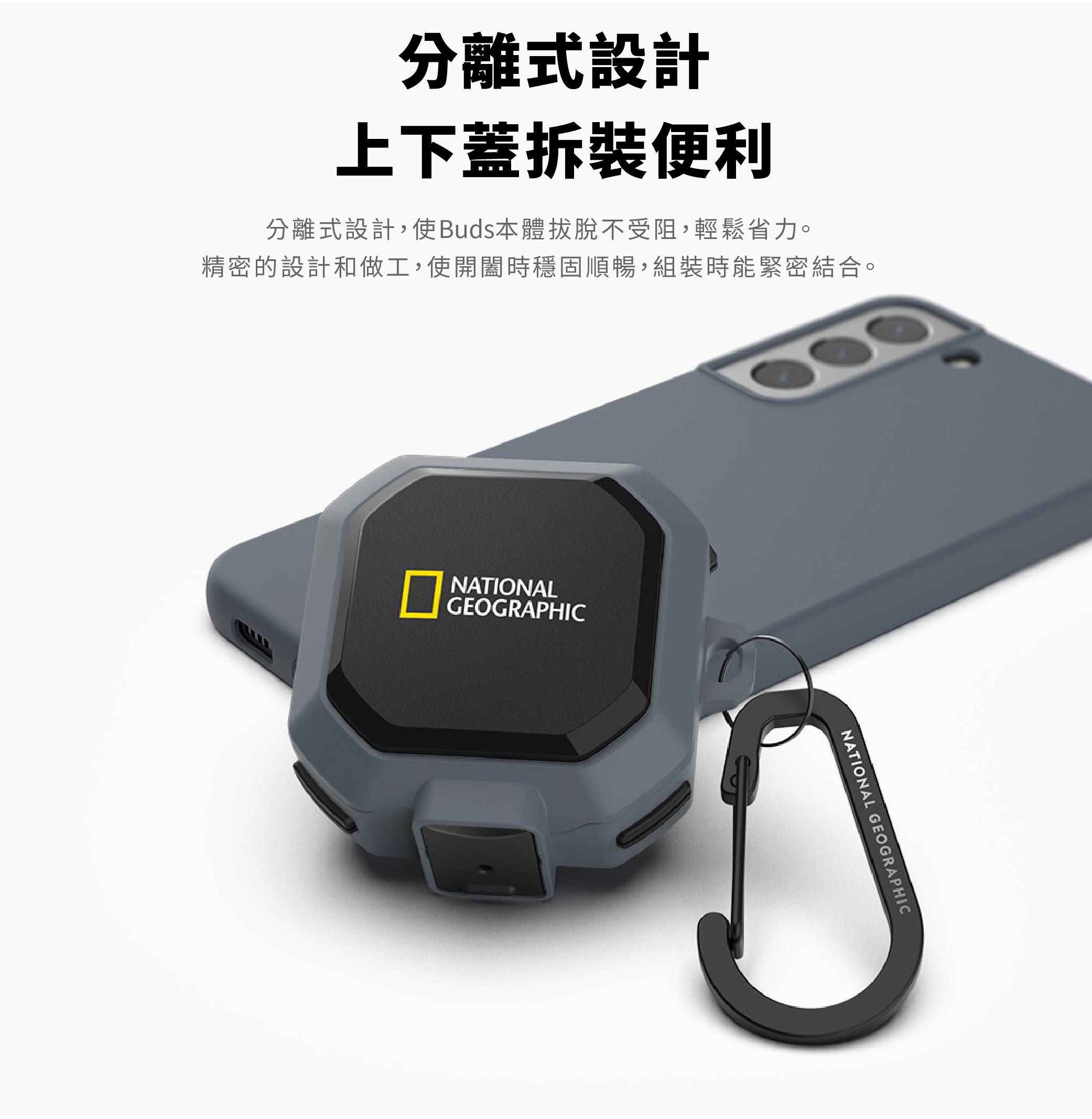 分離式設計上下蓋便利分離式設計,使Buds本體脫不受阻,輕鬆省力。精密的設計和做工,使開闔時穩固順暢,組裝時能緊密結合。NATIONALGEOGRAPHICNATIONAL GEOGRAPHIC