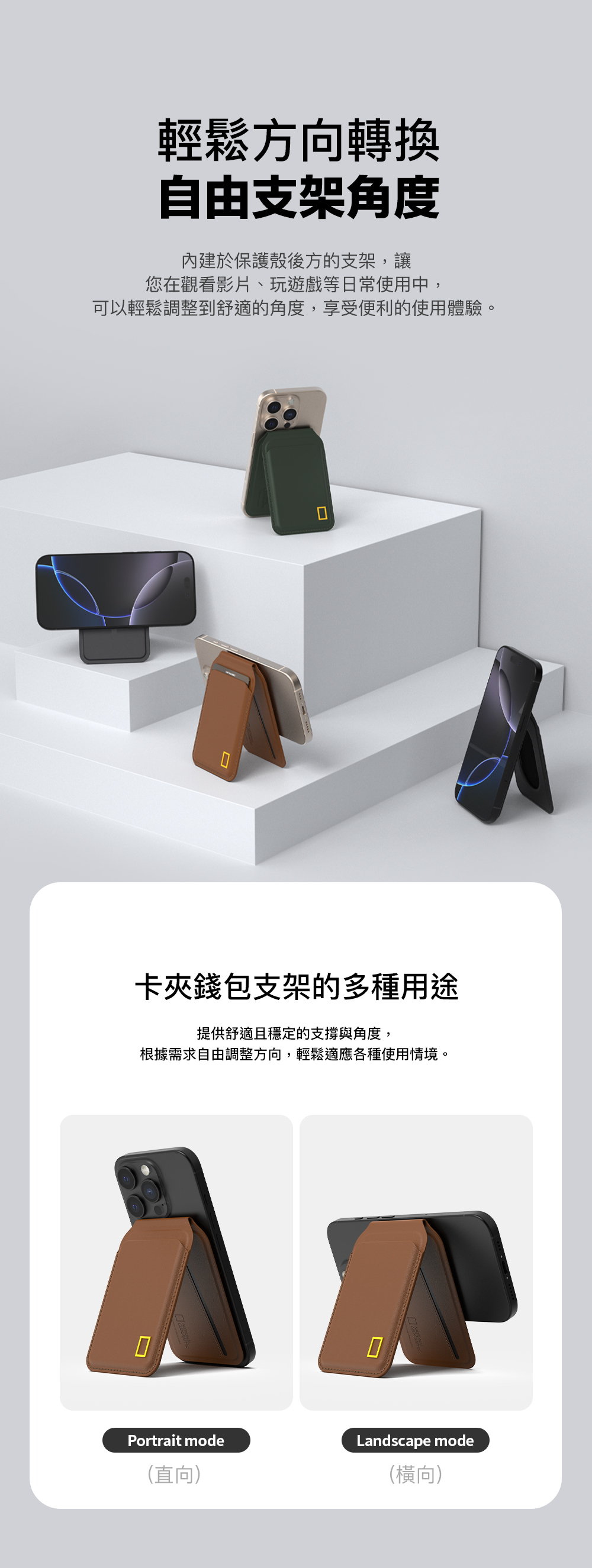 輕鬆方向轉換自由支架角度內建於保護殼後方的支架,讓您在觀看影片、玩遊戲等日常使用中,可以輕鬆調整到舒適的角度,享受便利的使用體驗。卡夾錢包支架的多種用途提供舒適且穩定的支撐與角度,根據需求自由調整方向,輕鬆適應各種使用情境。Portrait modeLandscape mode(直向)(橫向)