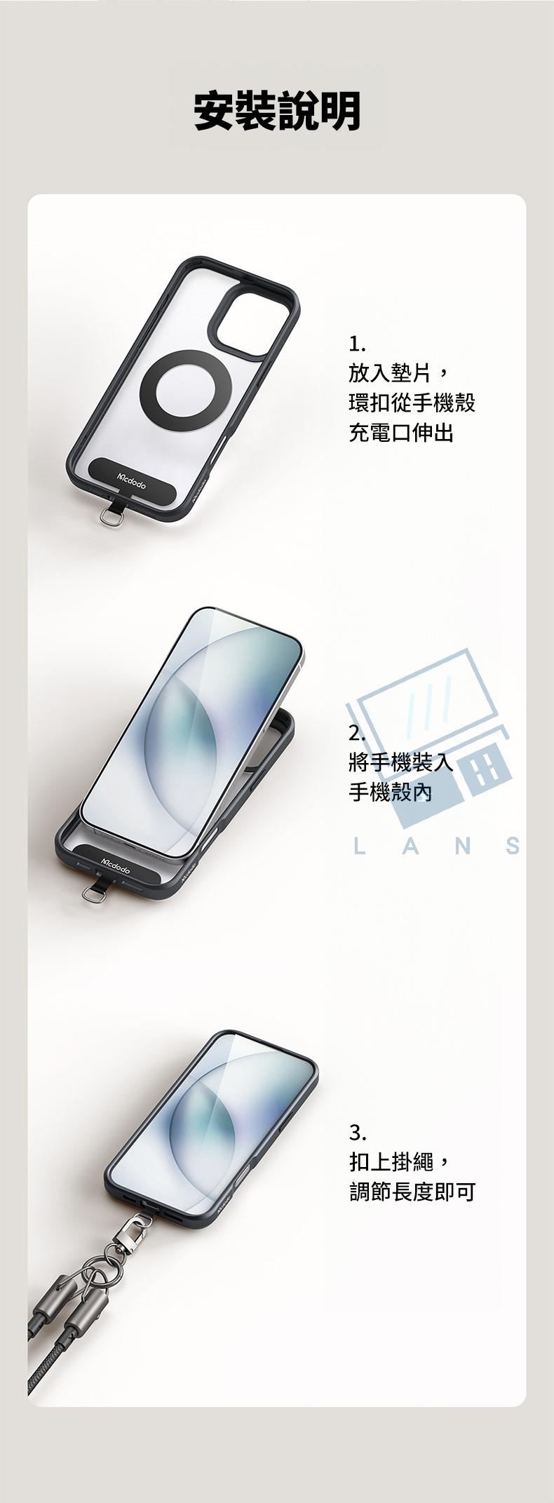 安裝說明Mcdodo1放入墊片,環扣從手機殼充電口伸出2.將手機裝入手機LANS3.扣上掛繩,調節長度即可