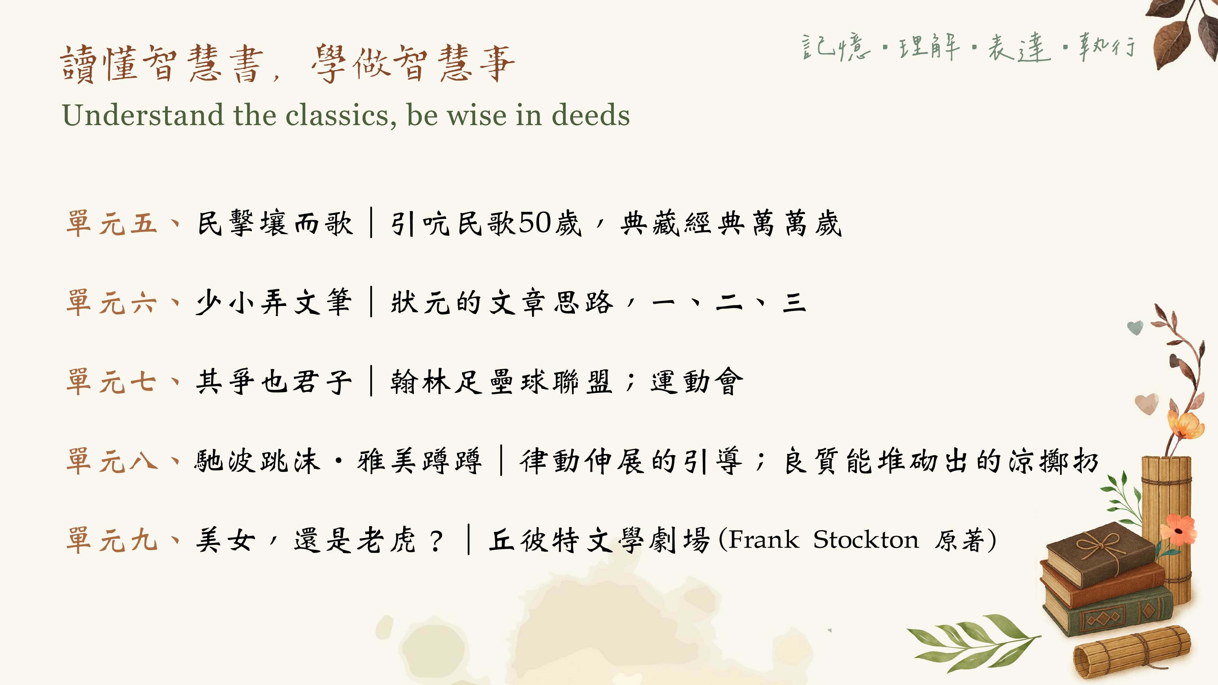 單元五、民擊壤而歌｜引吭民歌 50 歲，典藏經典萬萬歲 單元六、少小弄文筆｜狀元的文章思路，一、二、三 單元七、其爭也君子｜翰林足壘球聯盟；運動會 單元八、馳波跳沫‧雅美蹲蹲｜律動伸展的引導；良質能堆砌出的涼擲扔 單元九、美女，還是老虎？｜丘彼特文學劇場（Frank Stockton 原著） 跳脫體制，擁抱經典 Think outside the box