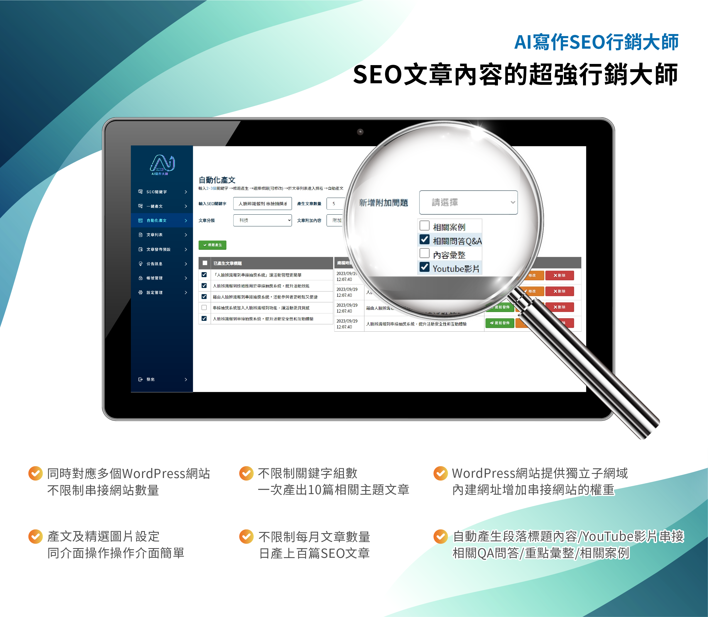 AI寫作SEO行銷大師  SEO文章內容的超強行銷大師 • AI寫作SEO行銷大師系統，可同時對應多個WordPress網站，不限制串接網站數量。 • WordPress網站提供獨立子網域，內建網址可以串接內連與外連增加串接網站的權重。 • 不限制關鍵字組數、不限制每月文章數量，日產上百篇SEO文章。 • 自動產生段落標題內容、YouTube影片自動串接、相關QA問答、重點彙整、相關案例，文章內容更具豐富性、符合文章的SEO架構。   輸入關鍵字，可一次產出高達10篇相關主題文章 (可自行選擇產出篇數1、3、5、10篇) 。 • 操作介面簡單順暢，產文及文章精選圖片設定同介面操作。