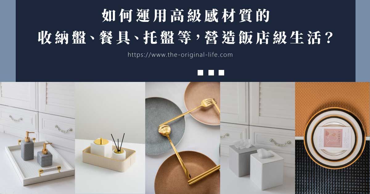 如何運用高級感材質的收納盤、餐具、托盤等，營造飯店級生活？