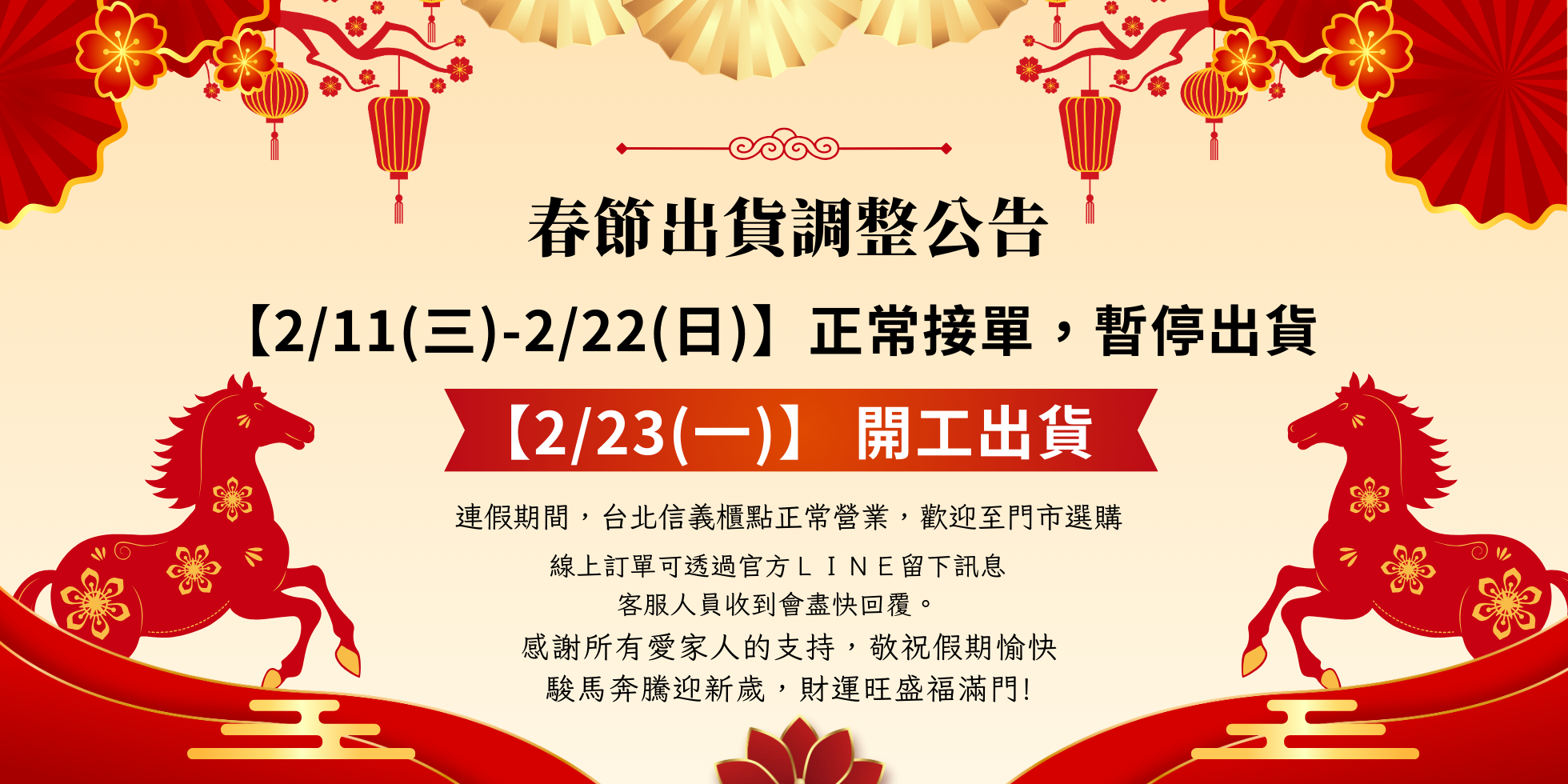 【2/11(三)-2/22(日)】正常接單，暫停出貨【2/23(一)】 開工出貨,連假期間，台北信義櫃點正常營業，歡迎至門市選購，線上訂單可透過官方ＬＩＮＥ留下訊息 客服人員收到會盡快回覆。