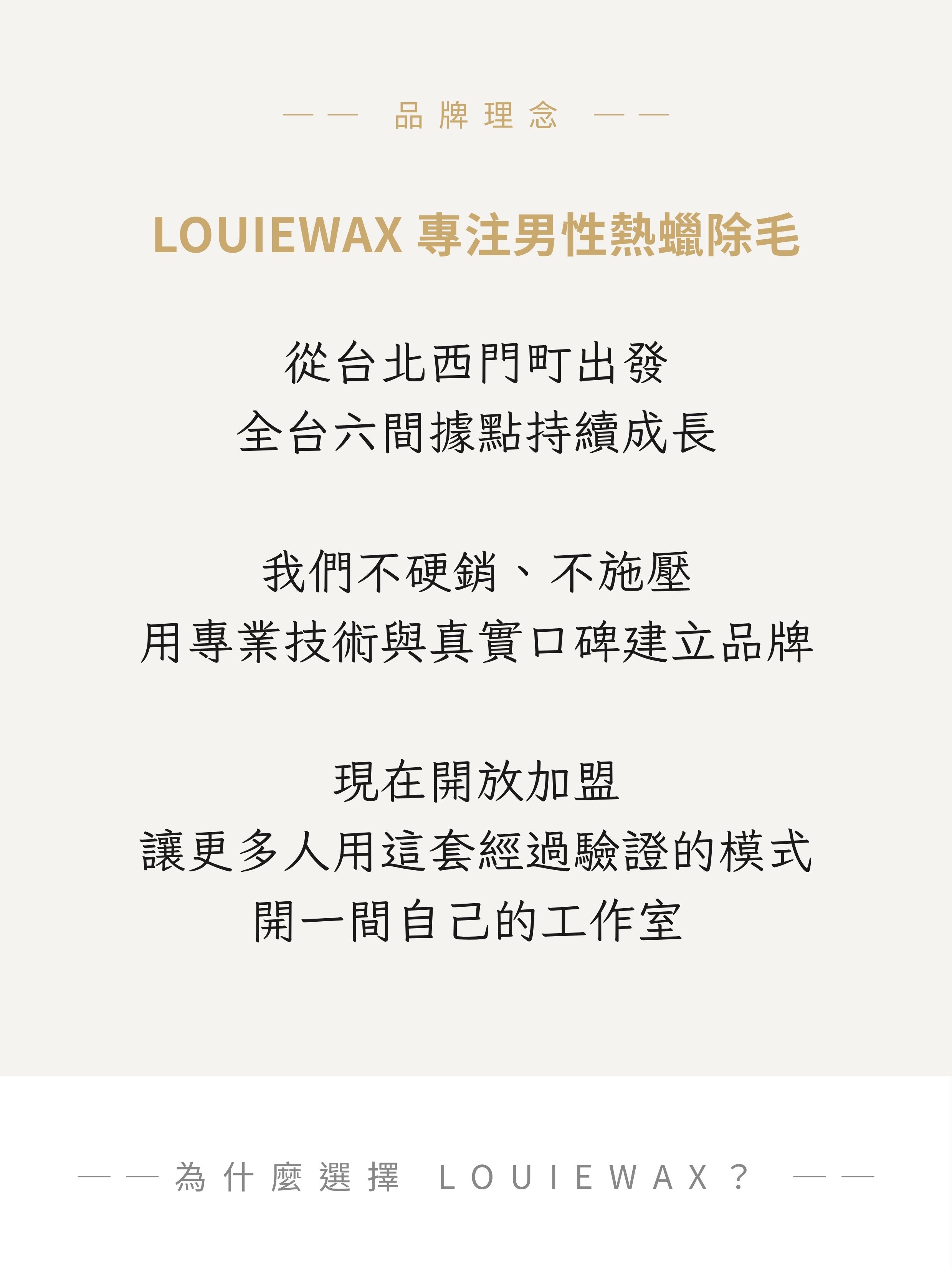 LOUIEWAX 品牌理念：專注男性熱蠟除毛，從台北西門町出發，全台六間據點持續成長，不硬銷、不施壓，用專業技術與真實口碑建立品牌，現在開放加盟