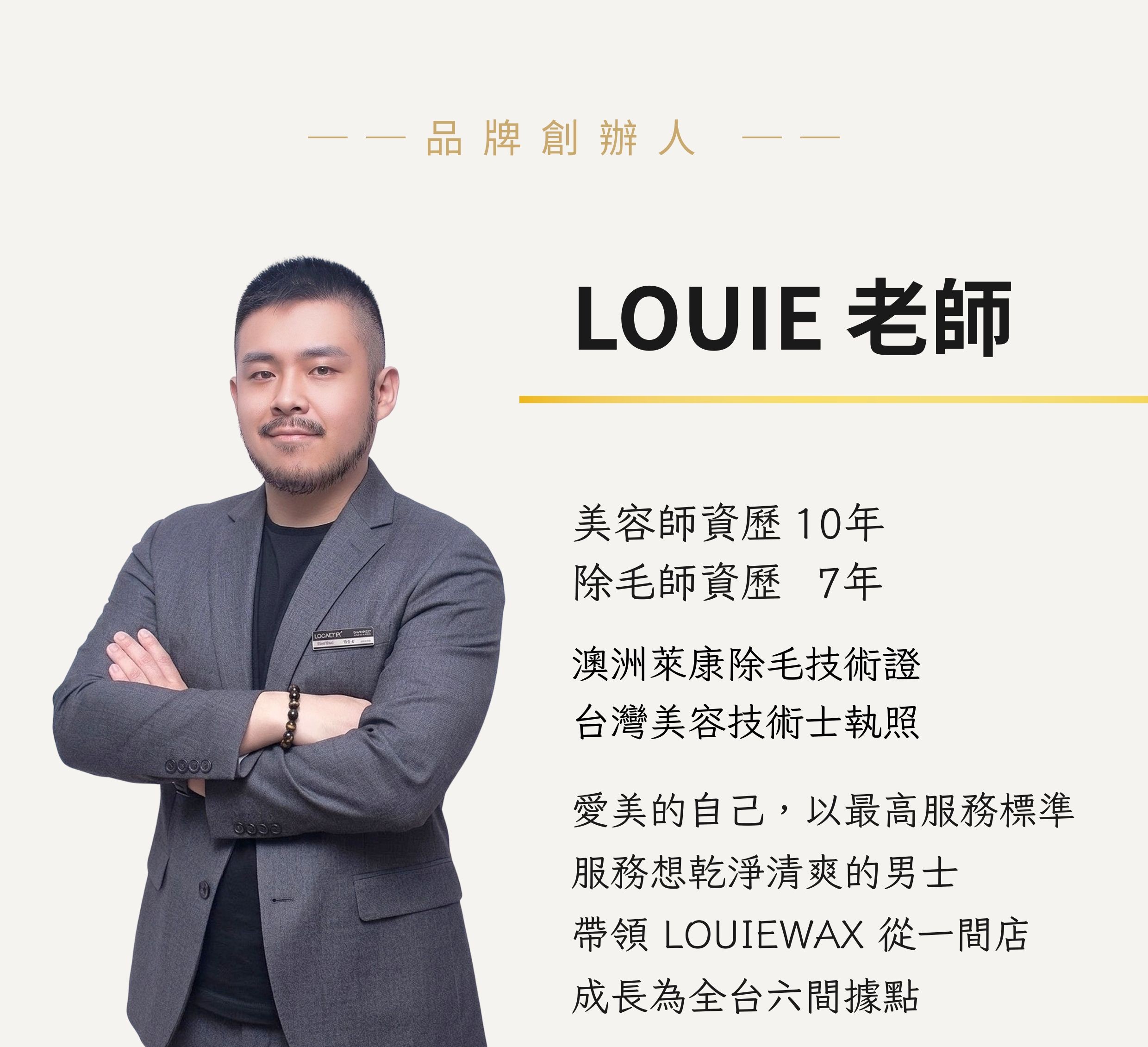 LOUIEWAX 品牌創辦人 LOUIE 老師：美容師資歷10年、除毛師資歷7年，持有澳洲萊康除毛技術證與台灣美容技術士執照，帶領品牌從一間店成長為全台六間據點