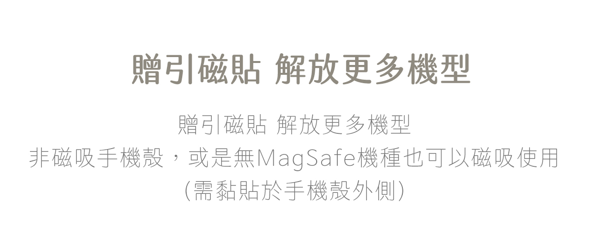 贈引磁貼 解放更多機型  非磁吸手機殼，或是無MagSafe機種也可以磁吸使用  (需黏貼於手機殼外側)