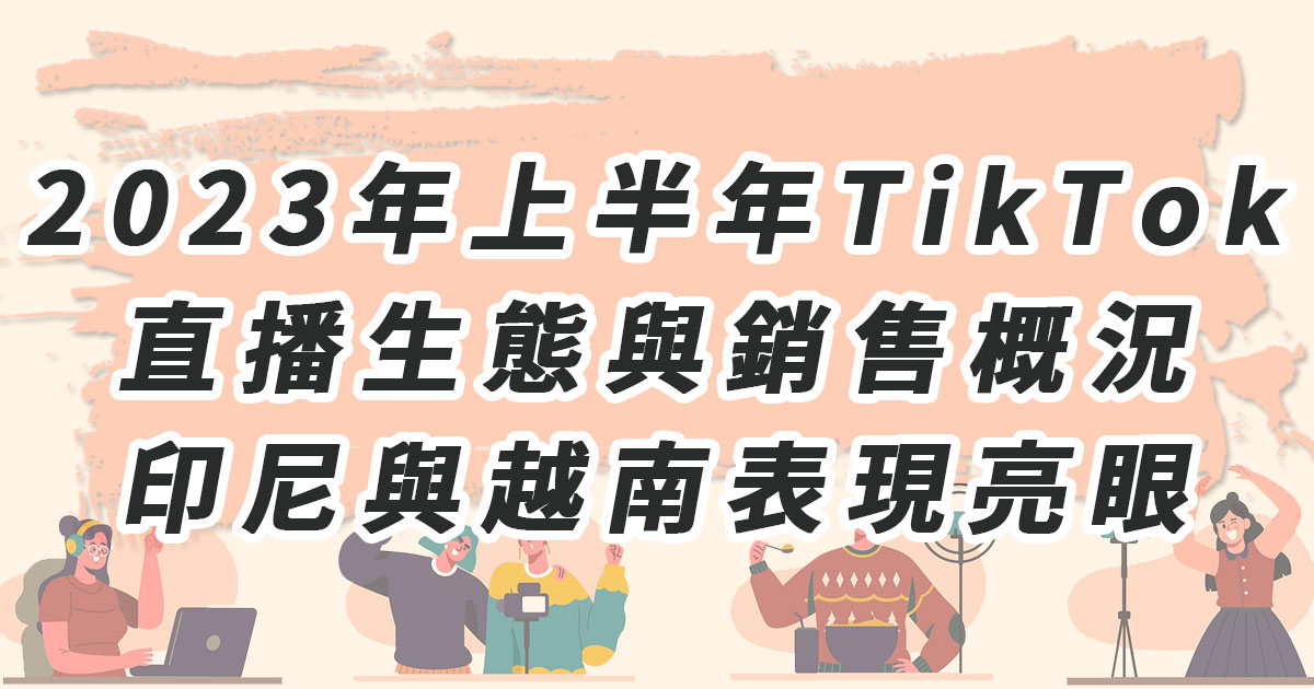2023年上半年TikTok直播生態與銷售概況：印尼與越南表現亮眼