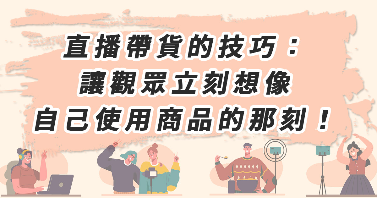 直播帶貨的技巧：讓觀眾立刻想像自己使用商品的那刻！