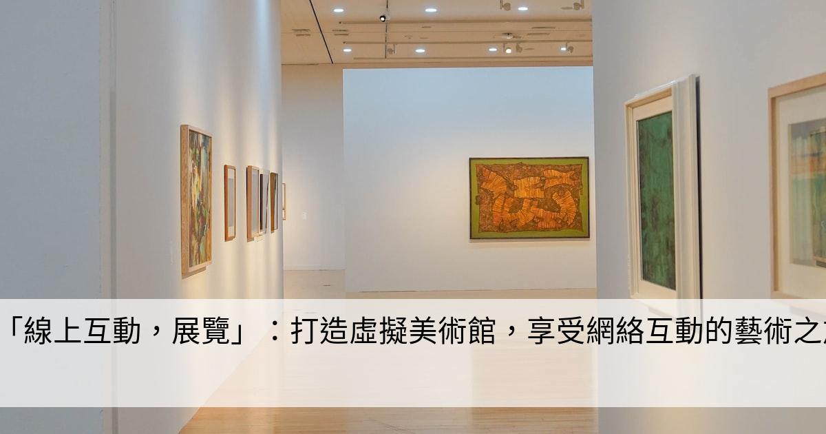 「線上互動，展覽」：打造虛擬美術館，享受網絡互動的藝術之旅