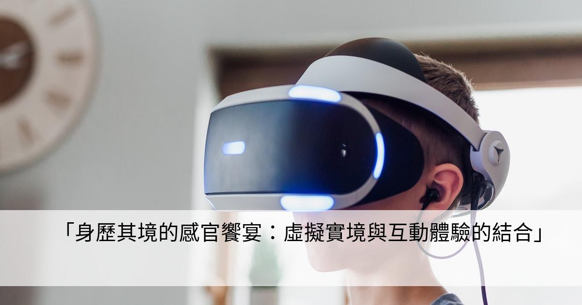 「身歷其境的感官饗宴：虛擬實境與互動體驗的結合」