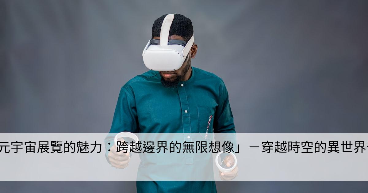 「元宇宙展覽的魅力：跨越邊界的無限想像」－穿越時空的異世界奇遇