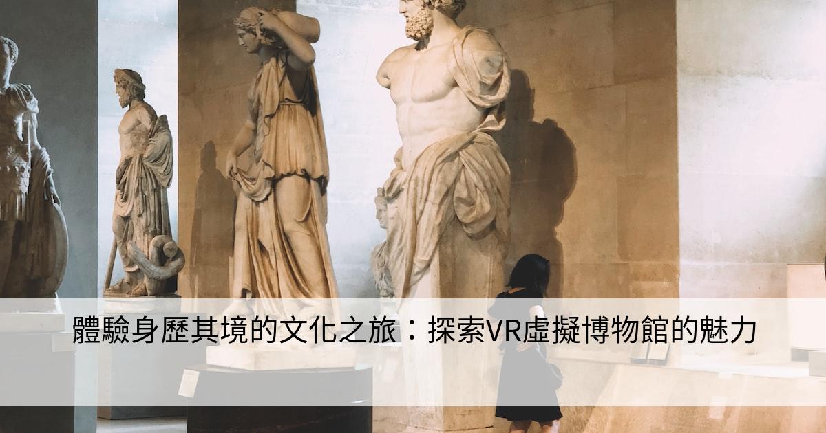 體驗身歷其境的文化之旅：探索VR虛擬博物館的魅力