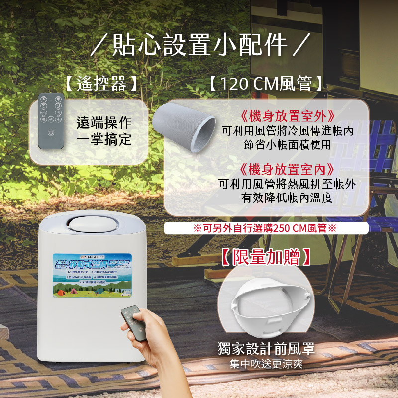 SAC400 戶外露營移動式冷氣/露營冷氣/移動空調/行動冷氣 帳內空間不足的露友們 直接將冷氣放置帳外 附贈的120cm風管 可送冷風進帳內 想調整溫度時 直接拿出遙控器操作 不用出帳篷就能完美搞定! 放在帳外不放心的露友們 也可將冷氣放帳內 銜接120cm風管 將熱風排至帳外 不留一絲熱氣在帳內 保護財產又完美降溫!